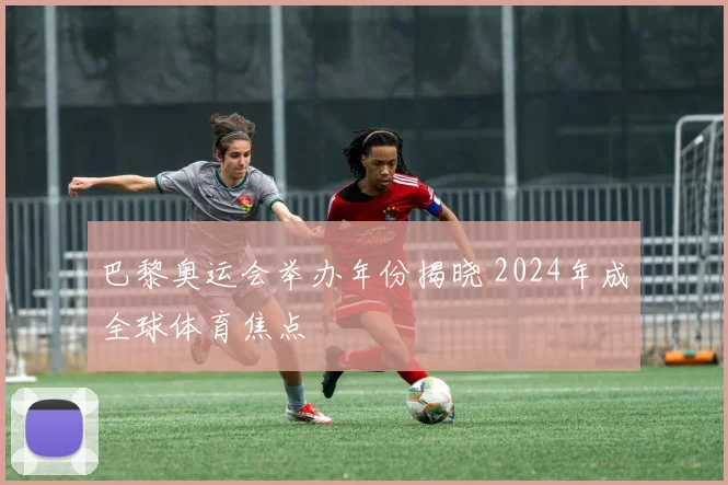 巴黎奥运会举办年份揭晓 2024年成全球体育焦点