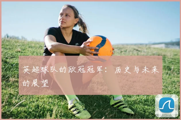 英超球队的欧冠冠军：历史与未来的展望