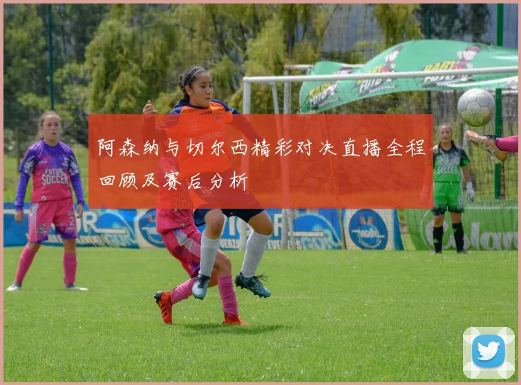 阿森纳与切尔西精彩对决直播全程回顾及赛后分析