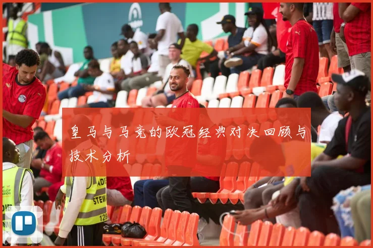皇马与马竞的欧冠经典对决回顾与技术分析