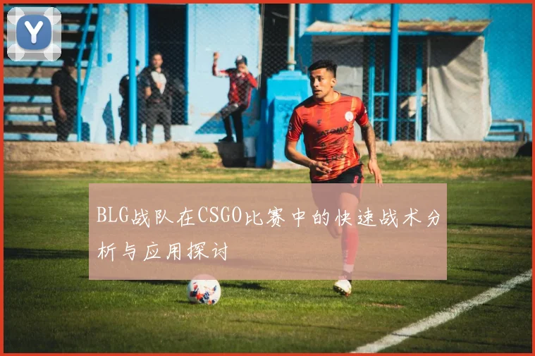 BLG战队在CSGO比赛中的快速战术分析与应用探讨
