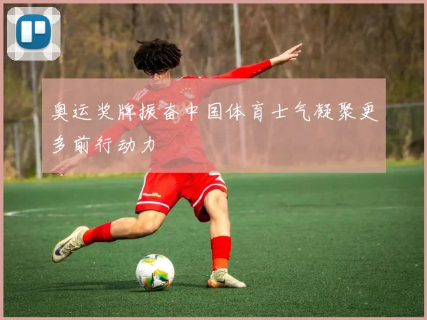 奥运奖牌振奋中国体育士气凝聚更多前行动力