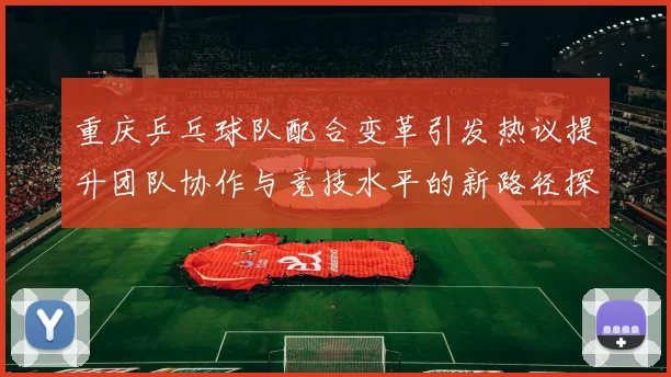 重庆乒乓球队配合变革引发热议提升团队协作与竞技水平的新路径探索