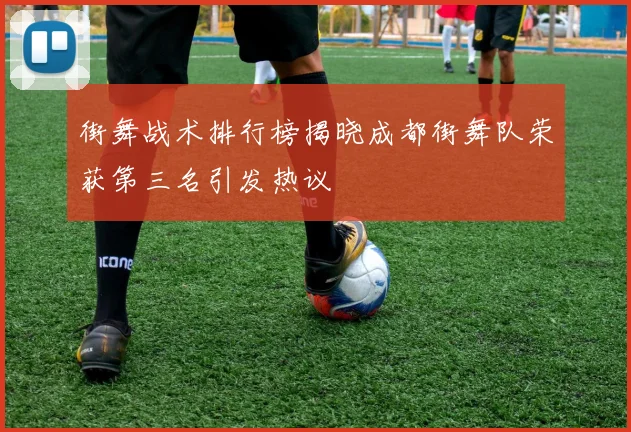 街舞战术排行榜揭晓成都街舞队荣获第三名引发热议