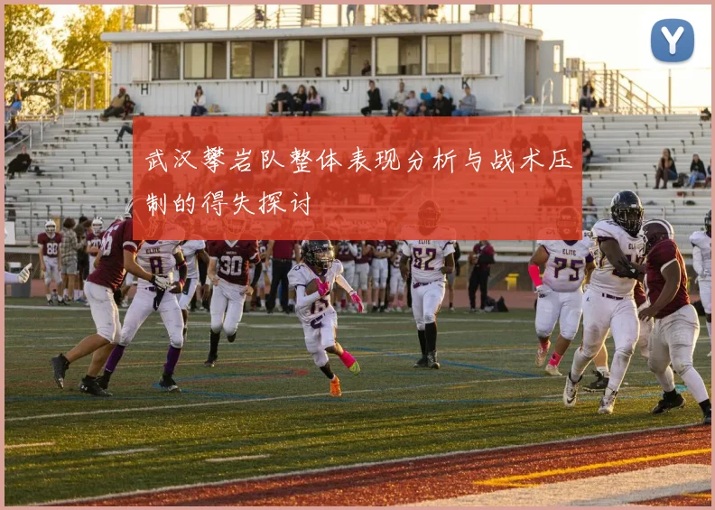 武汉攀岩队整体表现分析与战术压制的得失探讨