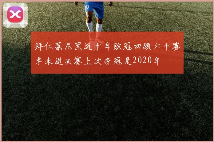 拜仁慕尼黑近十年欧冠回顾六个赛季未进决赛上次夺冠是2020年
